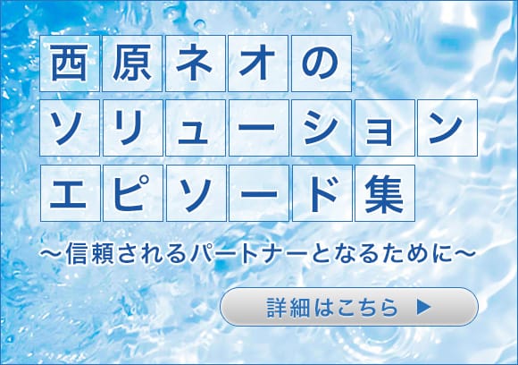 西原ネオのソリューションエピソード集